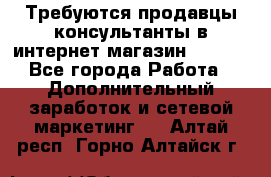 Требуются продавцы-консультанты в интернет-магазин ESSENS - Все города Работа » Дополнительный заработок и сетевой маркетинг   . Алтай респ.,Горно-Алтайск г.